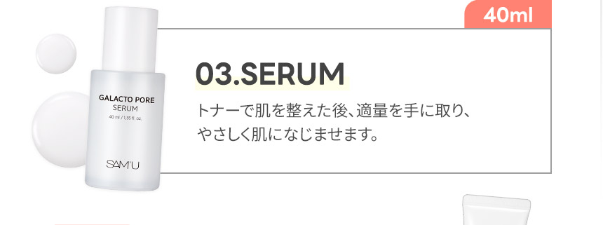 03.SERUM トナーで肌を整えた後、適量を手に取り、やさしく肌になじませます。